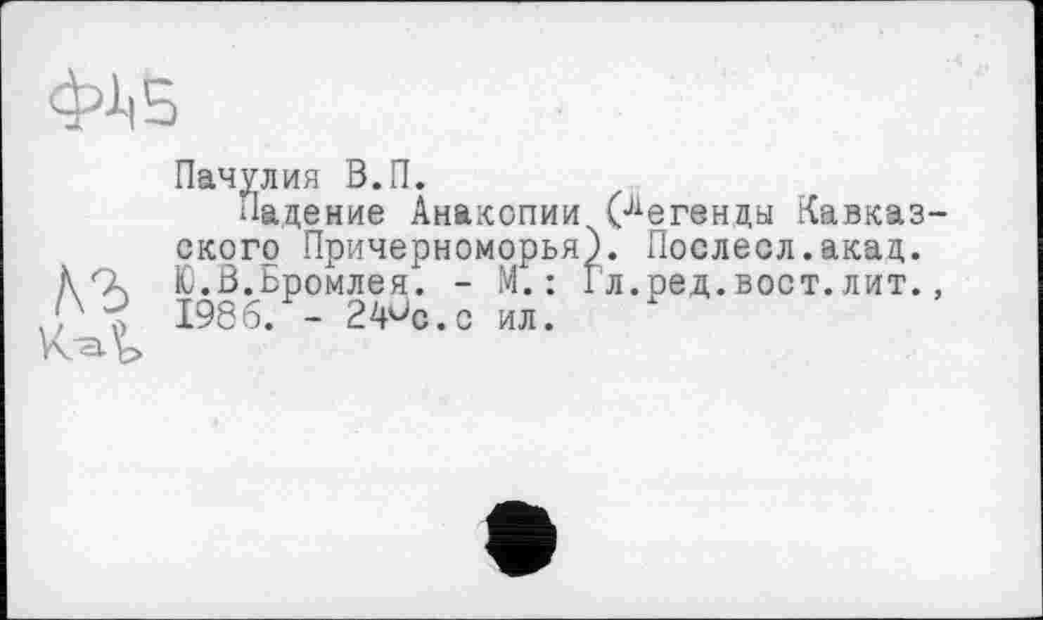 ﻿Пачулия В.П.
Падение Анакопии (легенды Кавказского Причерноморья). Послесл.акад. Ю.В.Бромлея. - М.: Гл.рец.вост.лит., 1986. - 24ис.с ил.